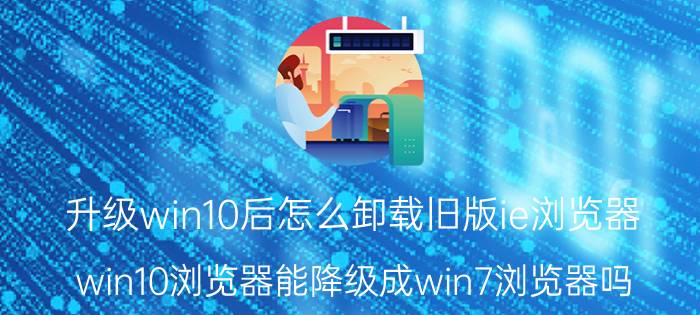 升级win10后怎么卸载旧版ie浏览器 win10浏览器能降级成win7浏览器吗？